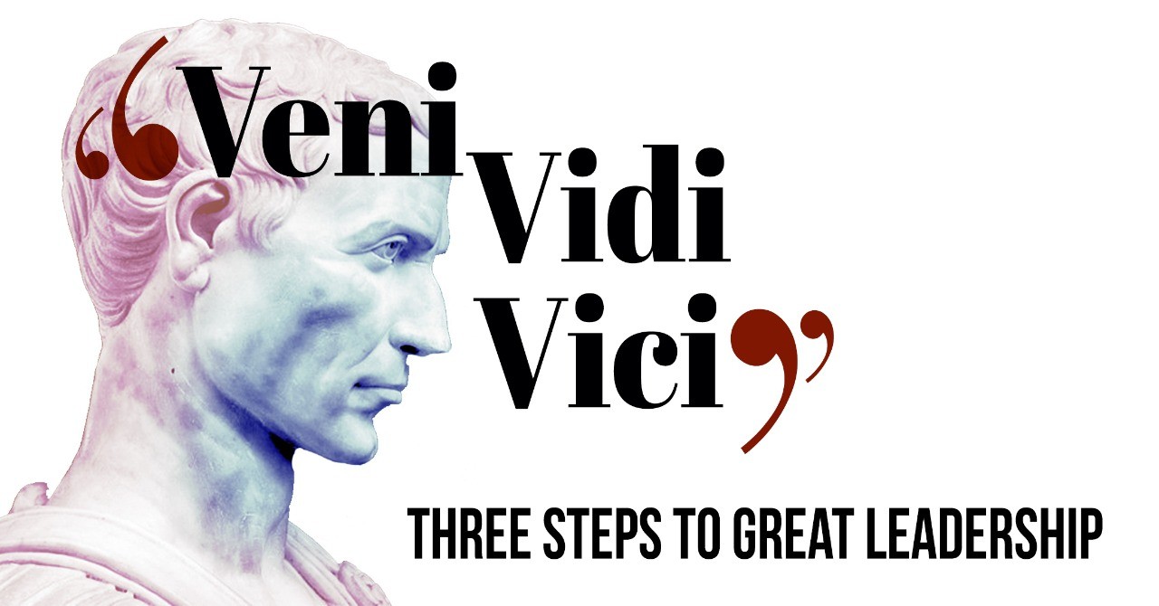 Veni, Vidi, Vici”: Three Steps to Great Leadership