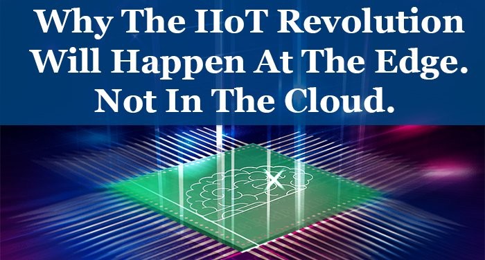 Why The IIoT Revolution Will Happen At The Edge. Not In The Cloud.