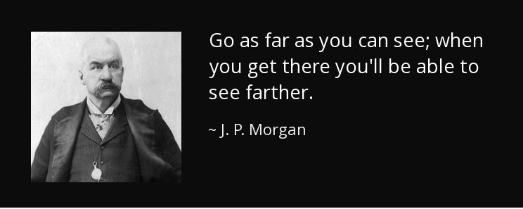 “Go as far as you can see; when you get there you’ll be able to see farther…”

-J.P. Morgan
