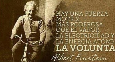 "Hay una fuerza motriz más poderosa que el vapor, la electricidad y la energía atómica, LA VOLUNTAD" Albert Einstein.