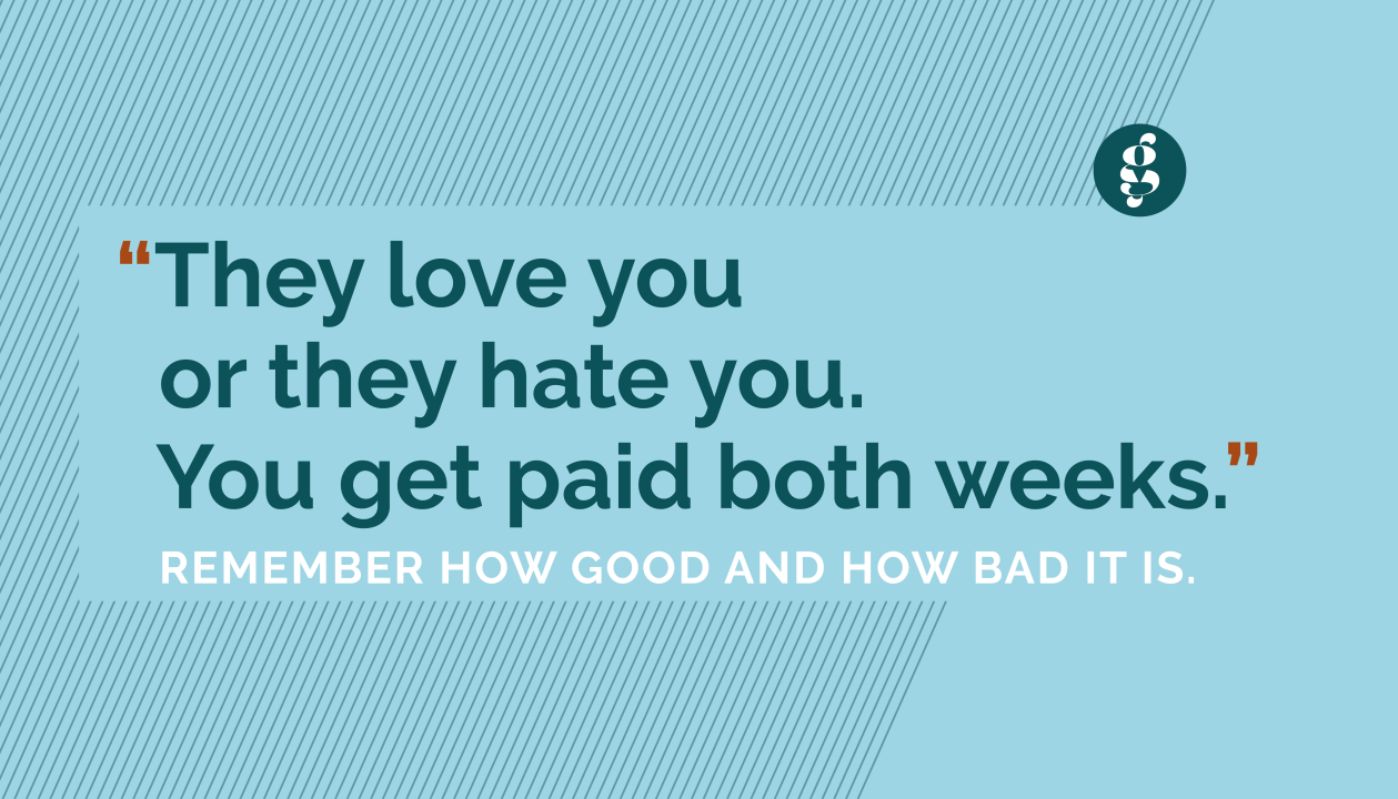 They love you or they hate you. You get paid both weeks.