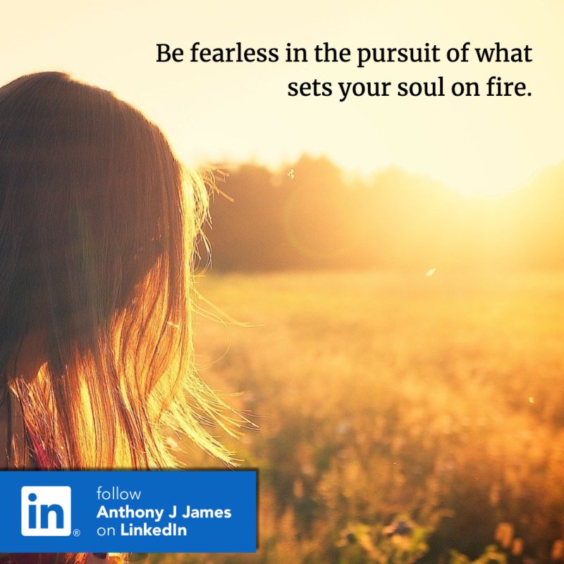 Anthony J James on LinkedIn: Be fearless in the pursuit of what sets your  soul on fire.