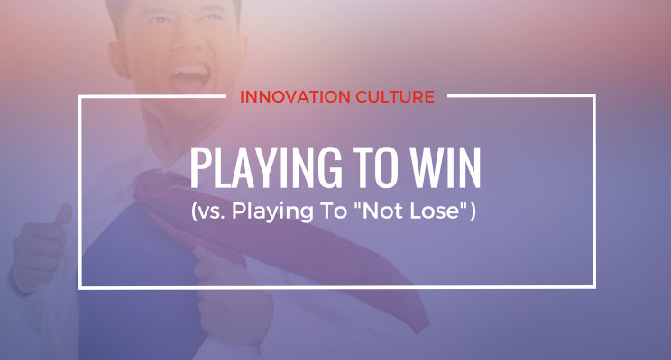 Innovation Culture: Playing To Win (vs. Playing to "Not Lose") 