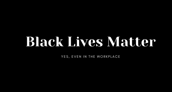 Black Lives Matter! Yes, even in the workplace