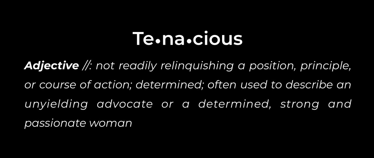 Tenacious is my word. It's what I have been called repeatedly by those who know me.