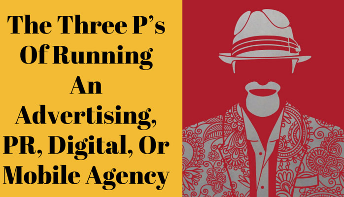 The Three P’s Of Running An Advertising, PR, Digital, Or Mobile Agency