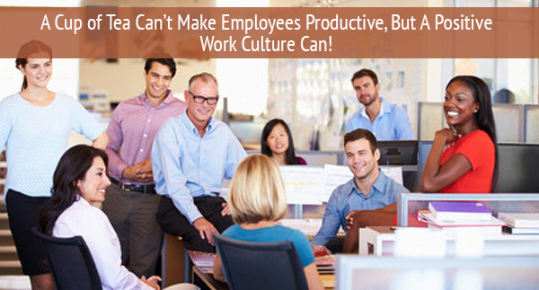 A Cup of Tea Can’t Make Employees Productive, But A Positive Work Culture Can!
