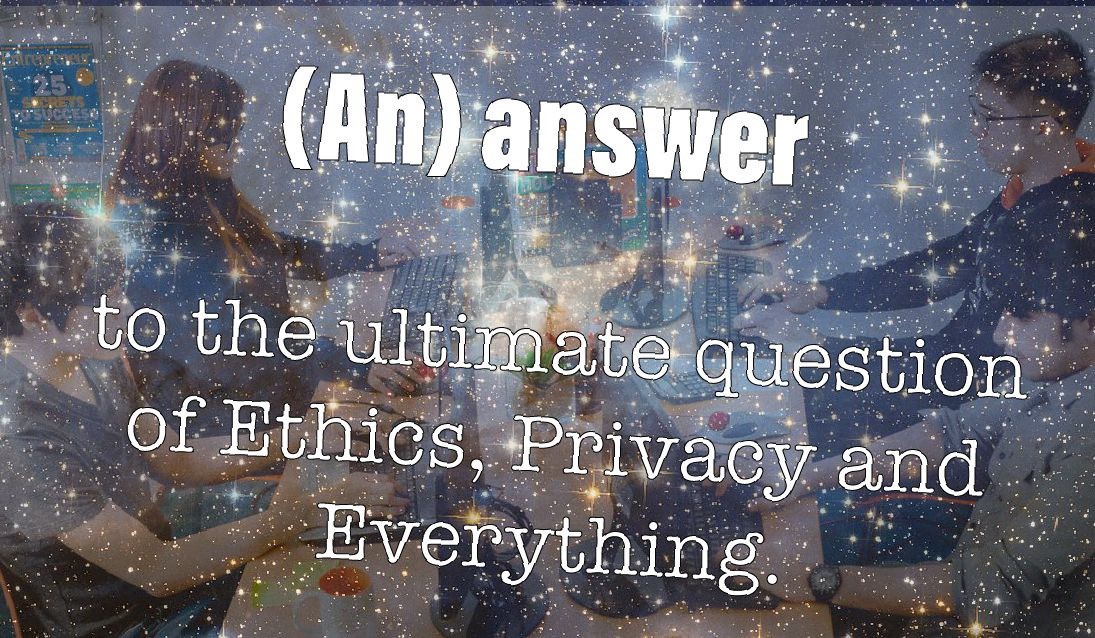 (An) Answer to the Ultimate Question of Ethics, Privacy and Everything