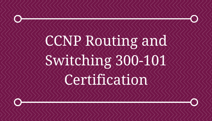 CCNP and Switching 300-101 Certification: Details, Tips, and Benefits
