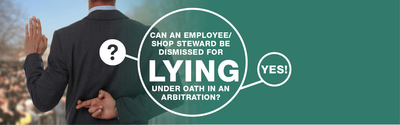 CAN AN EMPLOYEE/SHOP STEWARD BE DISMISSED FOR LYING UNDER OATH IN AN ARBITRATION?