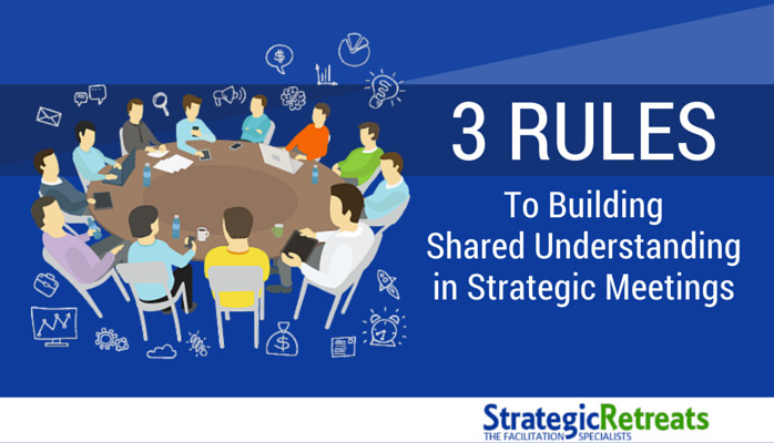 3 Rules To Building Shared Understanding in Strategic Meetings