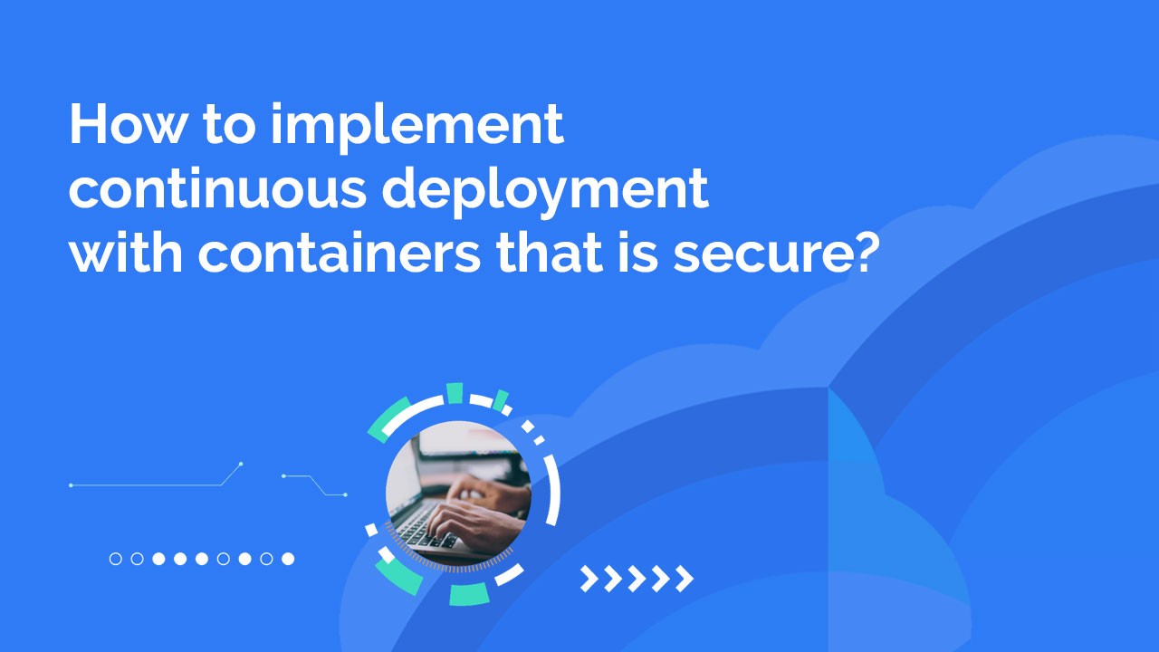 How to implement secure continuous deployment with containers?