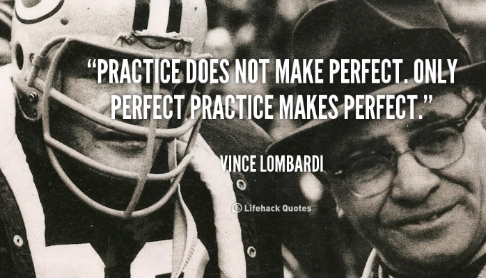 "Practice does not make perfect. Perfect practice makes perfect."