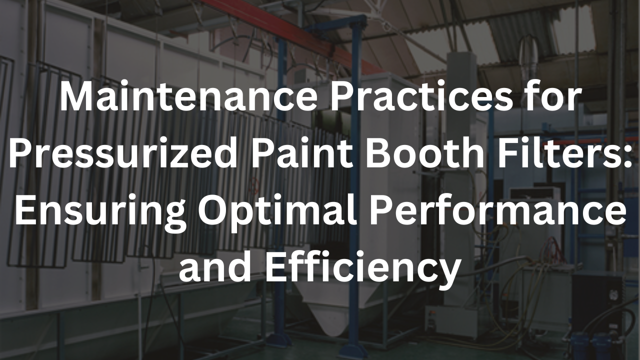 Maintenance Practices for Pressurized Paint Booth Filters: Ensuring Optimal  Performance and Efficiency