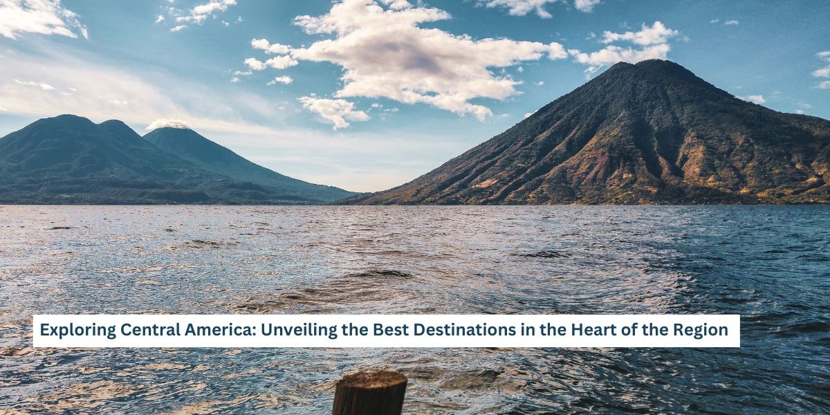 Exploring Central America: Unveiling the Best Destinations in the Heart of the Region