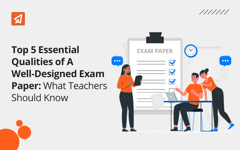Top 5 Essential Qualities Of A Well-Designed Exam Paper: What Teachers Should Know