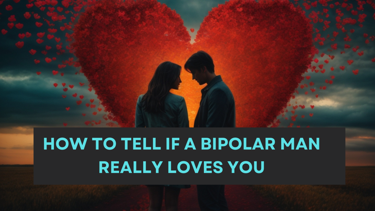 How to Tell If a Bipolar Man Loves You: Signs of Genuine Affection
