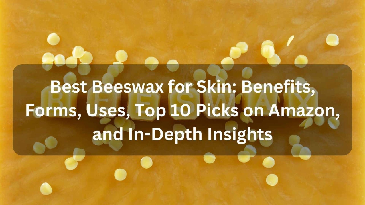 Best Beeswax for Skin: Benefits, Forms, Uses, Top 10 Picks on , and  In-Depth Insights