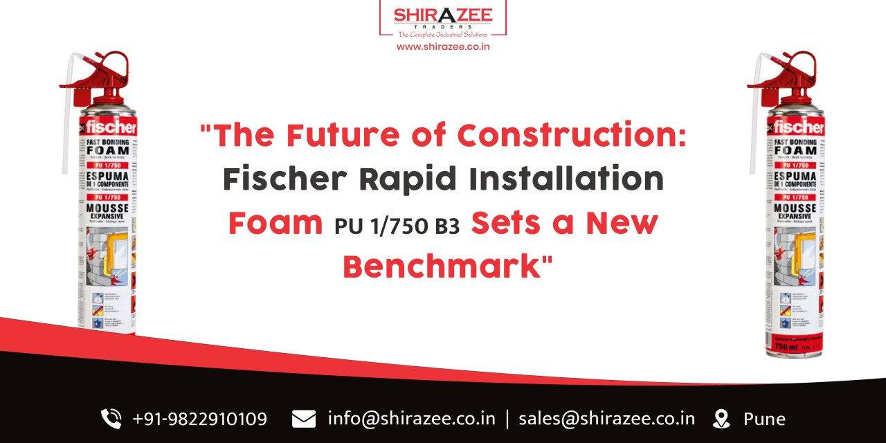 The Future of Construction: Fischer Rapid Installation Foam PU 1/750 B3  Sets a New Benchmark