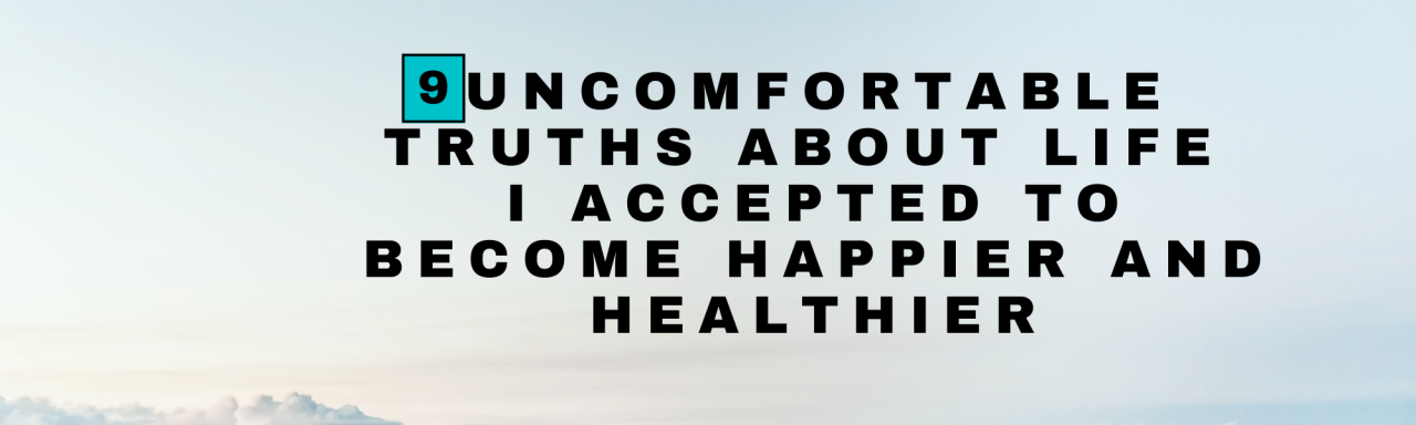 9 Uncomfortable Truths About Life I Accepted To Become Happier and Healthier