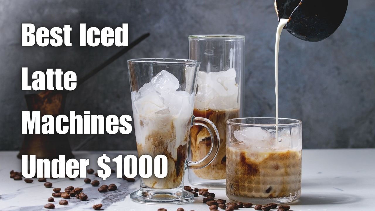 Best Iced Latte Machines Under $1000