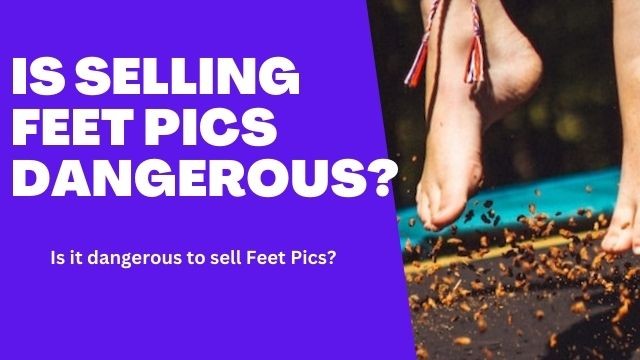 Is Selling Feet Pictures Dangerous? Is It Safe To Sell Feet Pics