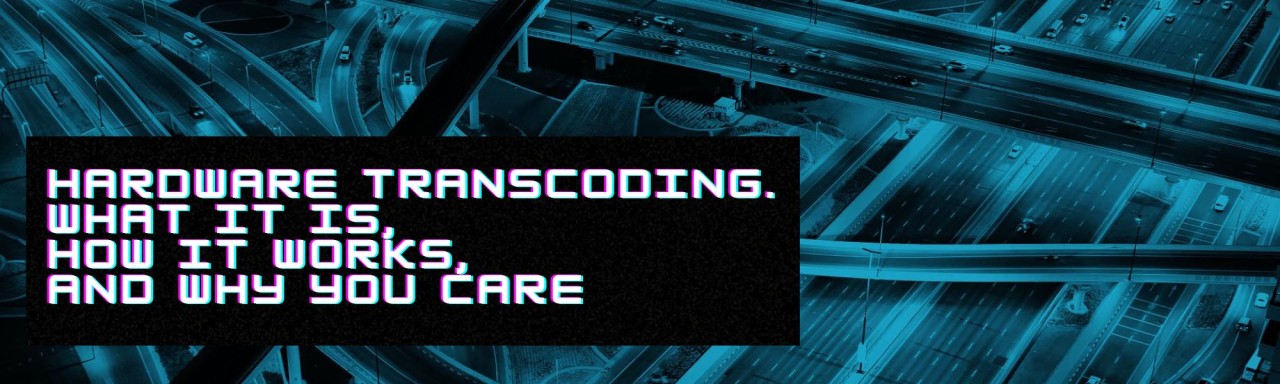 Hardware Transcoding. What it Is, How it Works, and Why You Care