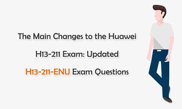 The Main Changes to the Huawei H13 211 Exam: Updated H13 211 ENU Exam The Main Changes to the Huawei H13 211 Exam: Updated H13 211 ENU Exam