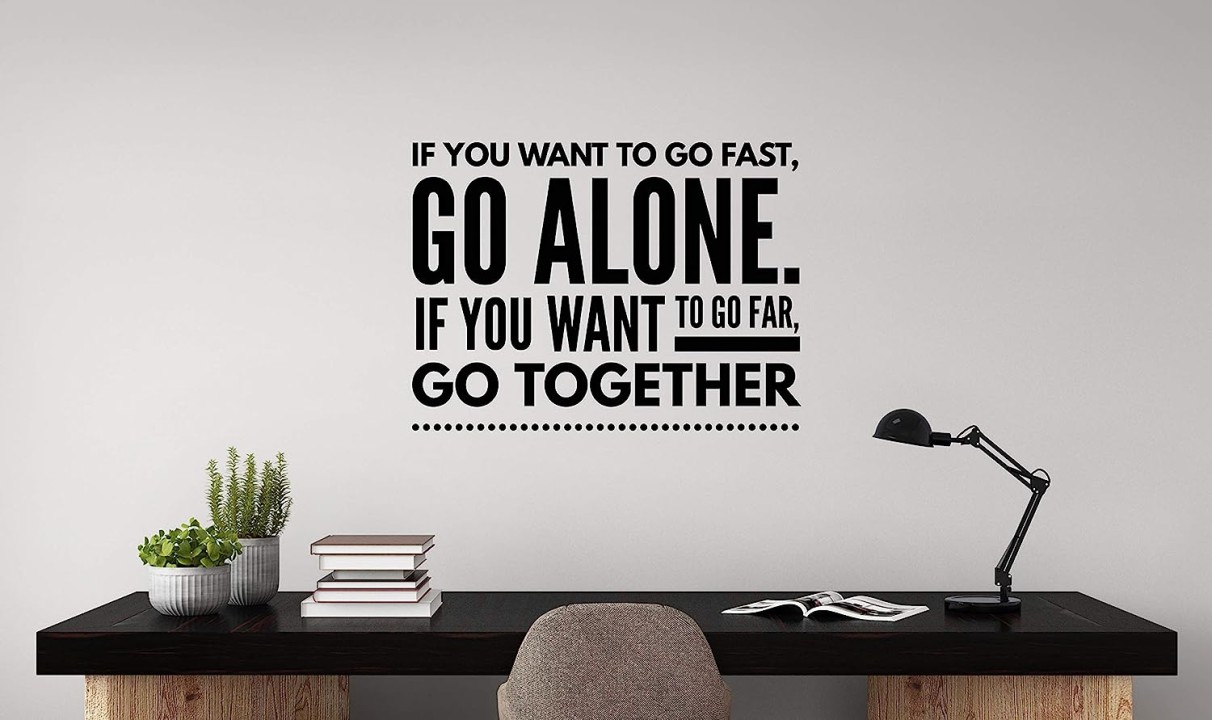 If you want to go fast, go alone. If you want to go far, go together.