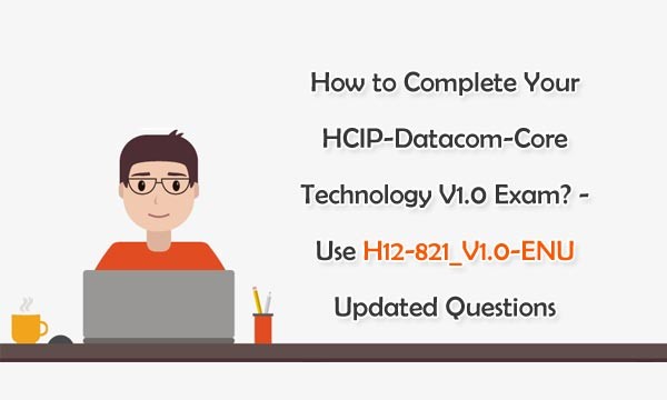How to Complete Your HCIP Datacom Core Technology V1 0 Exam? Use H12 How to Complete Your HCIP Datacom Core Technology V1 0 Exam? Use H12