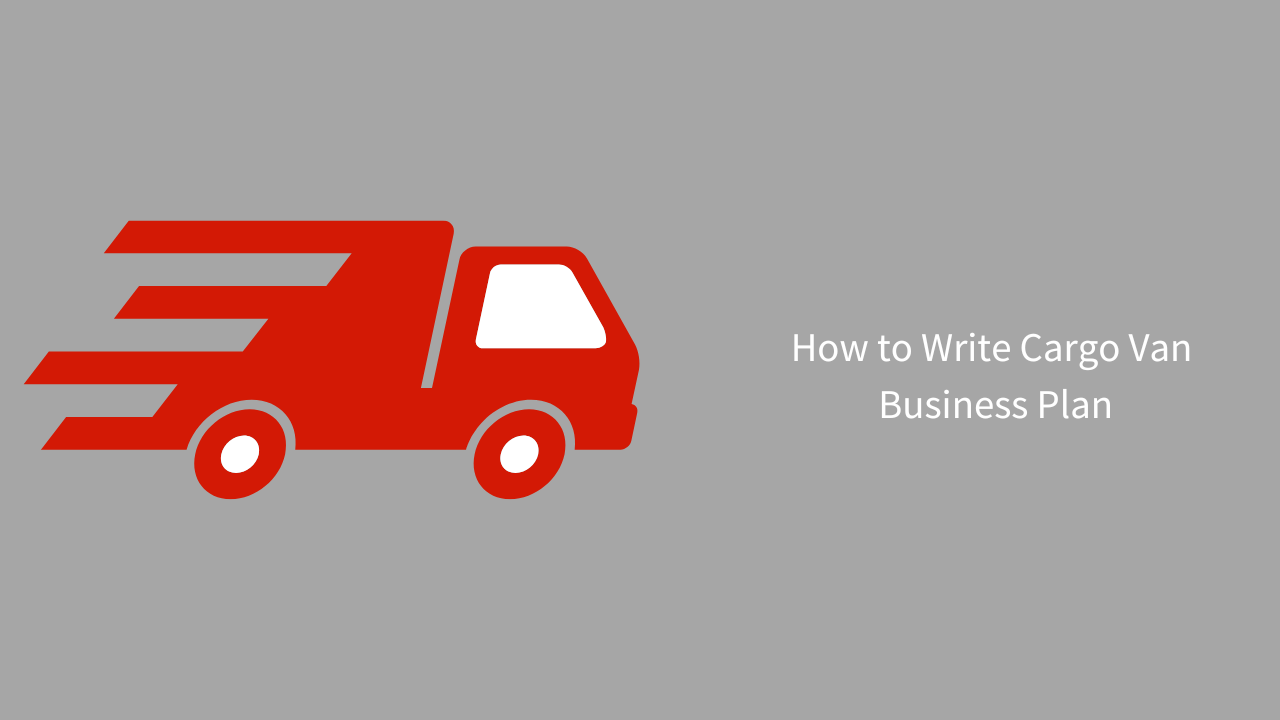 How to Write a Cargo Van Business Plan? Simple Guide Example How to Write a Cargo Van Business Plan? Simple Guide Example
