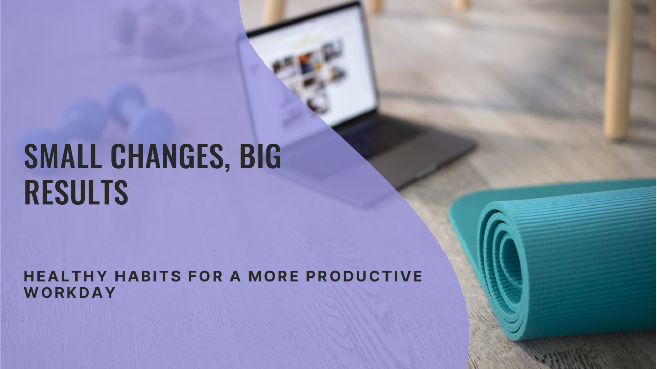 Small Changes Big Results: Healthy Habits for a More Productive Workday Small Changes Big Results: Healthy Habits for a More Productive Workday